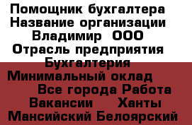 Помощник бухгалтера › Название организации ­ Владимир, ООО › Отрасль предприятия ­ Бухгалтерия › Минимальный оклад ­ 50 000 - Все города Работа » Вакансии   . Ханты-Мансийский,Белоярский г.